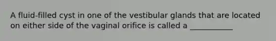 A fluid-filled cyst in one of the vestibular glands that are located on either side of the vaginal orifice is called a ___________