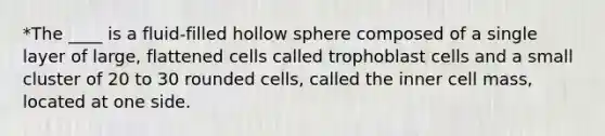 *The ____ is a fluid-filled hollow sphere composed of a single layer of large, flattened cells called trophoblast cells and a small cluster of 20 to 30 rounded cells, called the inner cell mass, located at one side.