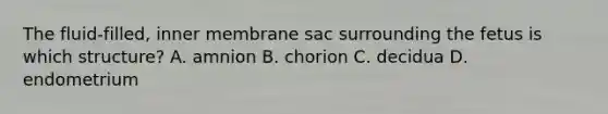 The fluid-filled, inner membrane sac surrounding the fetus is which structure? A. amnion B. chorion C. decidua D. endometrium