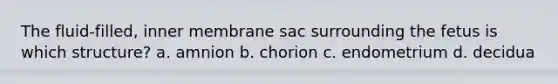 The fluid-filled, inner membrane sac surrounding the fetus is which structure? a. amnion b. chorion c. endometrium d. decidua