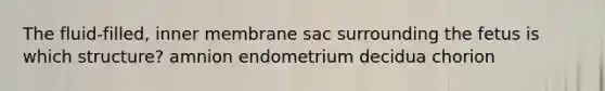 The fluid-filled, inner membrane sac surrounding the fetus is which structure? amnion endometrium decidua chorion