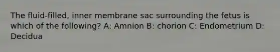 The fluid-filled, inner membrane sac surrounding the fetus is which of the following? A: Amnion B: chorion C: Endometrium D: Decidua