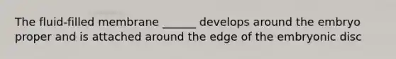 The fluid-filled membrane ______ develops around the embryo proper and is attached around the edge of the embryonic disc