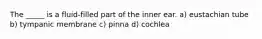 The _____ is a fluid-filled part of the inner ear. a) eustachian tube b) tympanic membrane c) pinna d) cochlea