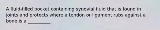 A fluid-filled pocket containing synovial fluid that is found in joints and protects where a tendon or ligament rubs against a bone is a __________.