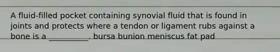 A fluid-filled pocket containing synovial fluid that is found in joints and protects where a tendon or ligament rubs against a bone is a __________. bursa bunion meniscus fat pad