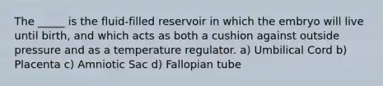 The _____ is the fluid-filled reservoir in which the embryo will live until birth, and which acts as both a cushion against outside pressure and as a temperature regulator. a) Umbilical Cord b) Placenta c) Amniotic Sac d) Fallopian tube