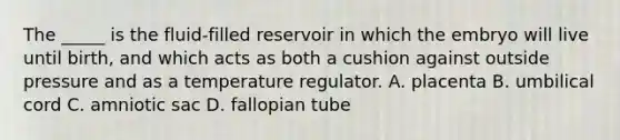 The _____ is the fluid-filled reservoir in which the embryo will live until birth, and which acts as both a cushion against outside pressure and as a temperature regulator. A. placenta B. umbilical cord C. amniotic sac D. fallopian tube