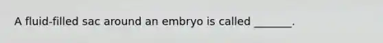 A fluid-filled sac around an embryo is called _______.