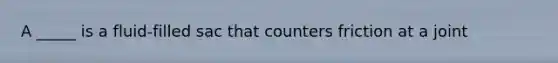 A _____ is a fluid-filled sac that counters friction at a joint