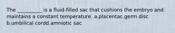 The __________ is a fluid-filled sac that cushions the embryo and maintains a constant temperature. a.placentac.germ disc b.umbilical cordd.amniotic sac