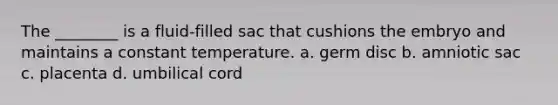 The ________ is a fluid-filled sac that cushions the embryo and maintains a constant temperature. a. germ disc b. amniotic sac c. placenta d. umbilical cord