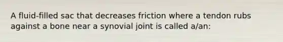 A fluid-filled sac that decreases friction where a tendon rubs against a bone near a synovial joint is called a/an: