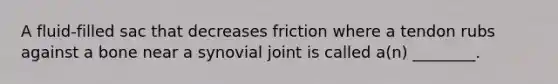 A fluid-filled sac that decreases friction where a tendon rubs against a bone near a synovial joint is called a(n) ________.