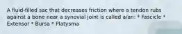 A fluid-filled sac that decreases friction where a tendon rubs against a bone near a synovial joint is called a/an: * Fascicle * Extensor * Bursa * Platysma