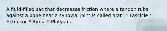 A fluid-filled sac that decreases friction where a tendon rubs against a bone near a synovial joint is called a/an: * Fascicle * Extensor * Bursa * Platysma