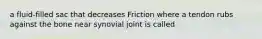 a fluid-filled sac that decreases Friction where a tendon rubs against the bone near synovial joint is called