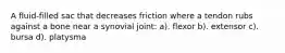 A fluid-filled sac that decreases friction where a tendon rubs against a bone near a synovial joint: a). flexor b). extensor c). bursa d). platysma