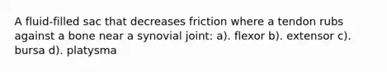 A fluid-filled sac that decreases friction where a tendon rubs against a bone near a synovial joint: a). flexor b). extensor c). bursa d). platysma