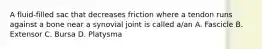 A fluid-filled sac that decreases friction where a tendon runs against a bone near a synovial joint is called a/an A. Fascicle B. Extensor C. Bursa D. Platysma