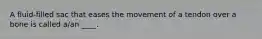 A fluid-filled sac that eases the movement of a tendon over a bone is called a/an ____.