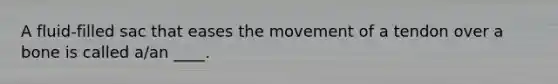 A fluid-filled sac that eases the movement of a tendon over a bone is called a/an ____.