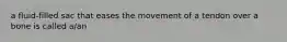 a fluid-filled sac that eases the movement of a tendon over a bone is called a/an