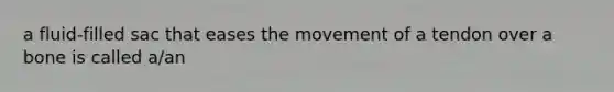 a fluid-filled sac that eases the movement of a tendon over a bone is called a/an