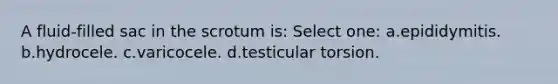 A fluid-filled sac in the scrotum is: Select one: a.epididymitis. b.hydrocele. c.varicocele. d.testicular torsion.