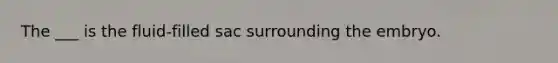 The ___ is the fluid-filled sac surrounding the embryo.