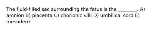 The fluid-filled sac surrounding the fetus is the ________. A) amnion B) placenta C) chorionic villi D) umbilical cord E) mesoderm