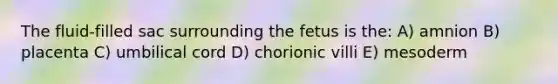 The fluid-filled sac surrounding the fetus is the: A) amnion B) placenta C) umbilical cord D) chorionic villi E) mesoderm