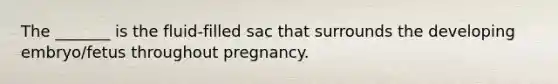 The _______ is the fluid-filled sac that surrounds the developing embryo/fetus throughout pregnancy.