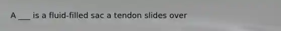 A ___ is a fluid-filled sac a tendon slides over