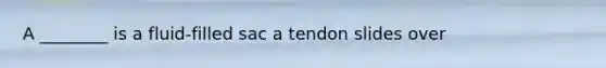 A ________ is a fluid-filled sac a tendon slides over