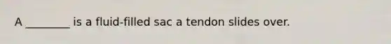 A ________ is a fluid-filled sac a tendon slides over.