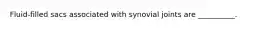 Fluid-filled sacs associated with synovial joints are __________.