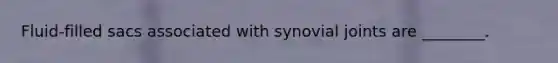 Fluid-filled sacs associated with synovial joints are ________.