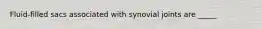 Fluid-filled sacs associated with synovial joints are _____