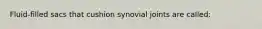 Fluid-filled sacs that cushion synovial joints are called: