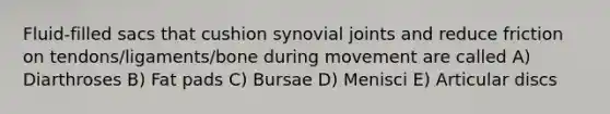 Fluid-filled sacs that cushion synovial joints and reduce friction on tendons/ligaments/bone during movement are called A) Diarthroses B) Fat pads C) Bursae D) Menisci E) Articular discs