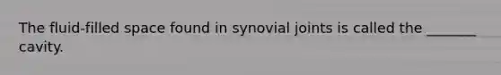 The fluid-filled space found in synovial joints is called the _______ cavity.