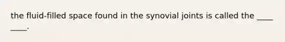 the fluid-filled space found in the synovial joints is called the ____ ____.