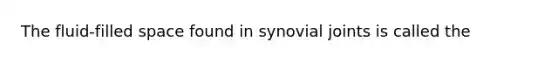 The fluid-filled space found in synovial joints is called the