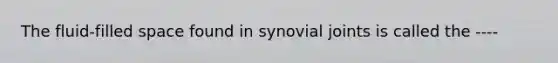 The fluid-filled space found in synovial joints is called the ----