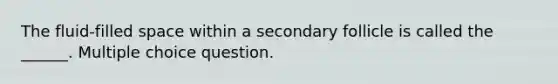 The fluid-filled space within a secondary follicle is called the ______. Multiple choice question.