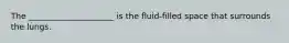 The _____________________ is the fluid-filled space that surrounds the lungs.