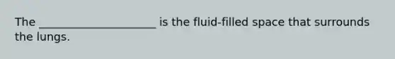 The _____________________ is the fluid-filled space that surrounds the lungs.