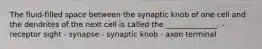 The fluid-filled space between the synaptic knob of one cell and the dendrites of the next cell is called the ______________. - receptor sight - synapse - synaptic knob - axon terminal