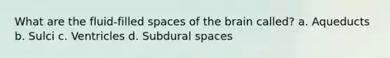 What are the fluid-filled spaces of the brain called? a. Aqueducts b. Sulci c. Ventricles d. Subdural spaces